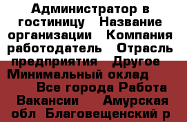 Администратор в гостиницу › Название организации ­ Компания-работодатель › Отрасль предприятия ­ Другое › Минимальный оклад ­ 23 000 - Все города Работа » Вакансии   . Амурская обл.,Благовещенский р-н